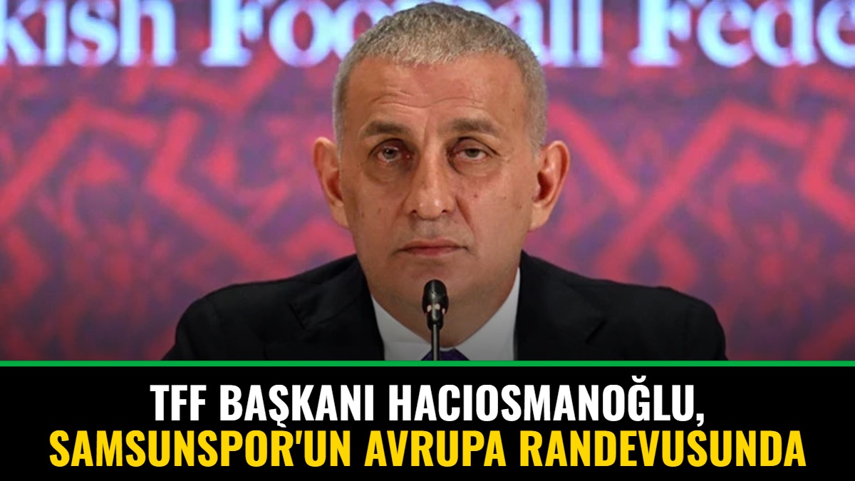 TFF Başkanı Hacıosmanoğlu, Samsunspor'un Avrupa Randevusunda